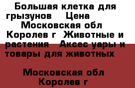 Большая клетка для грызунов. › Цена ­ 2 200 - Московская обл., Королев г. Животные и растения » Аксесcуары и товары для животных   . Московская обл.,Королев г.